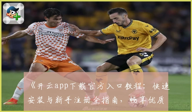 《开云app下载官方入口教程：快速安装与新手注册全指南，畅享优质使用体验》