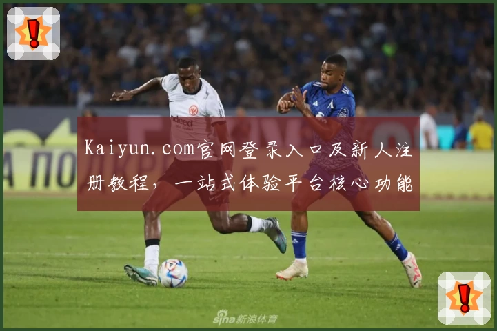 Kaiyun.com官网登录入口及新人注册教程,一站式体验平台核心功能是否适合你