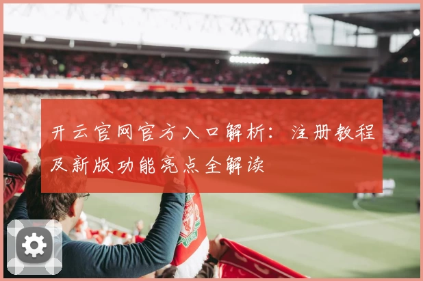 开云官网官方入口解析：注册教程及新版功能亮点全解读