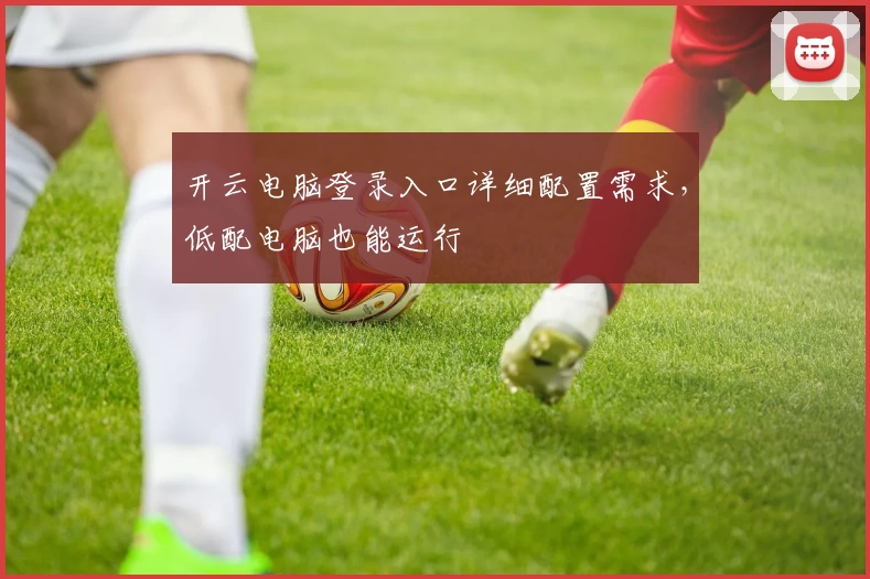 开云电脑登录入口详细配置需求，低配电脑也能运行
