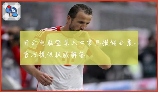 开云电脑登录入口常见报错合集，官方提供权威解答