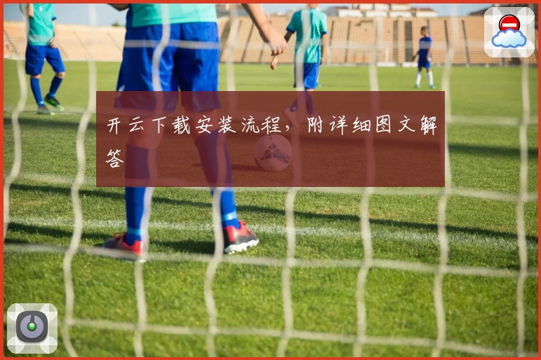开云下载安装流程，附详细图文解答