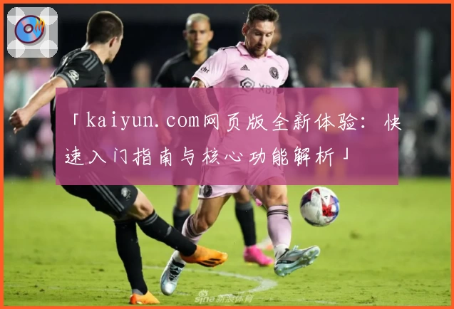 「kaiyun.com网页版全新体验：快速入门指南与核心功能解析」