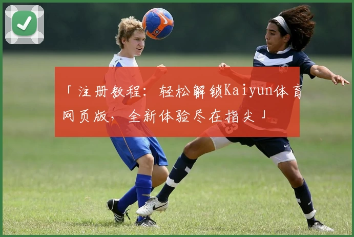 「注册教程：轻松解锁Kaiyun体育网页版，全新体验尽在指尖」
