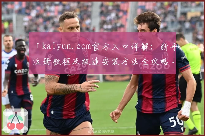 「kaiyun.com官方入口详解：新手注册教程及极速安装方法全攻略」