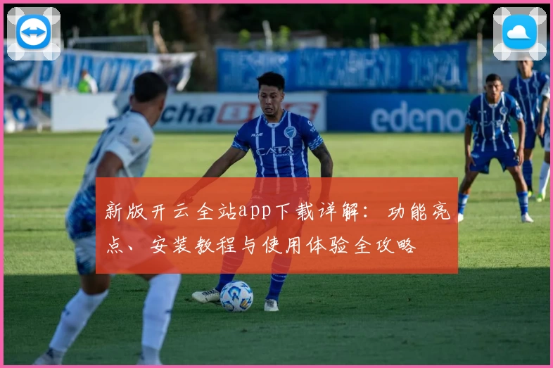 新版开云全站app下载详解：功能亮点、安装教程与使用体验全攻略