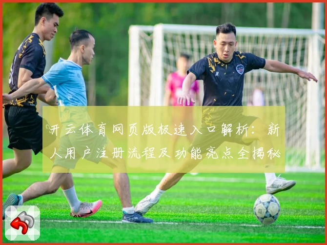 开云体育网页版极速入口解析：新人用户注册流程及功能亮点全揭秘