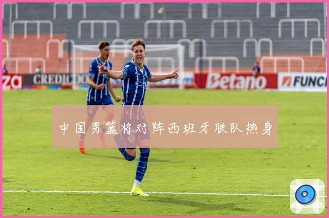 中国男篮将对阵西班牙联队热身