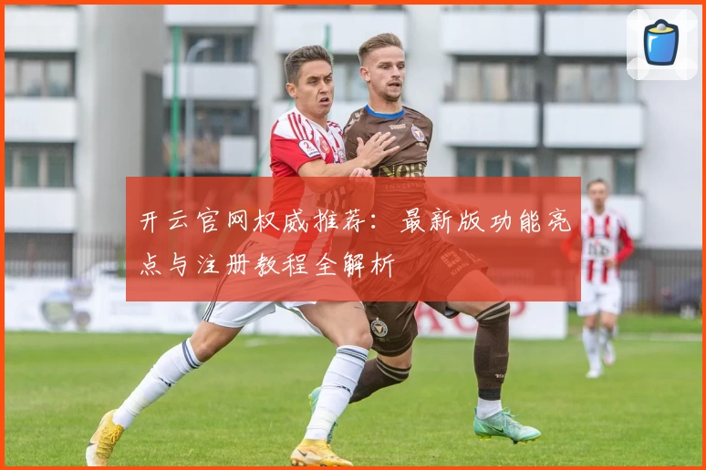 开云官网权威推荐:最新版功能亮点与注册教程全解析