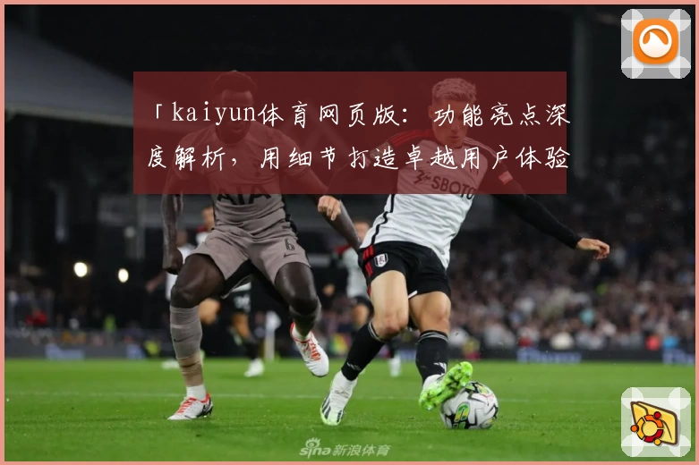 「kaiyun体育网页版：功能亮点深度解析，用细节打造卓越用户体验」