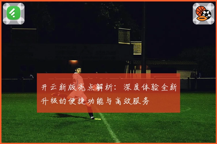 开云新版亮点解析:深度体验全新升级的便捷功能与高效服务