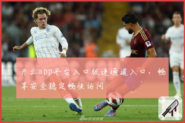 开云app平台入口极速通道入口，畅享安全稳定畅快访问