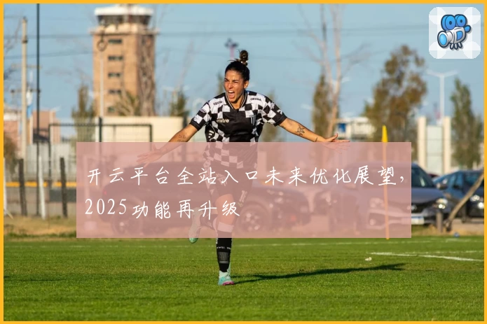 开云平台全站入口未来优化展望，2025功能再升级