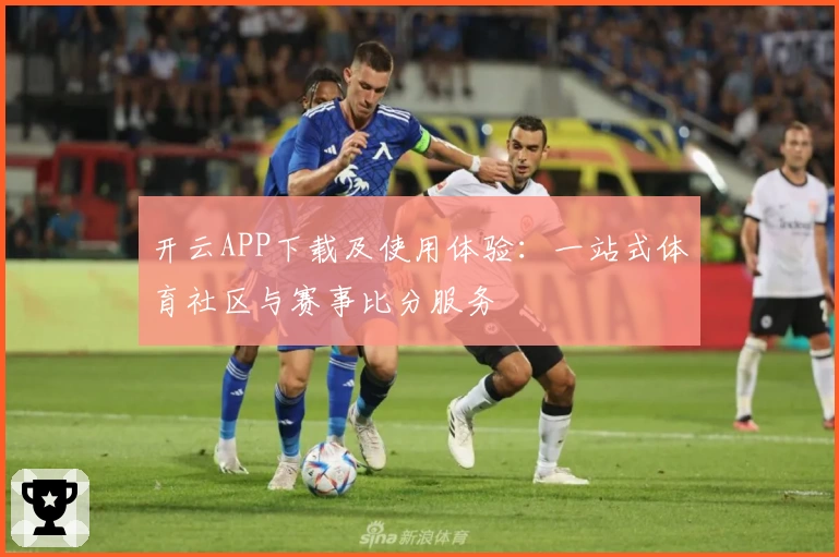 开云APP下载及使用体验:一站式体育社区与赛事比分服务