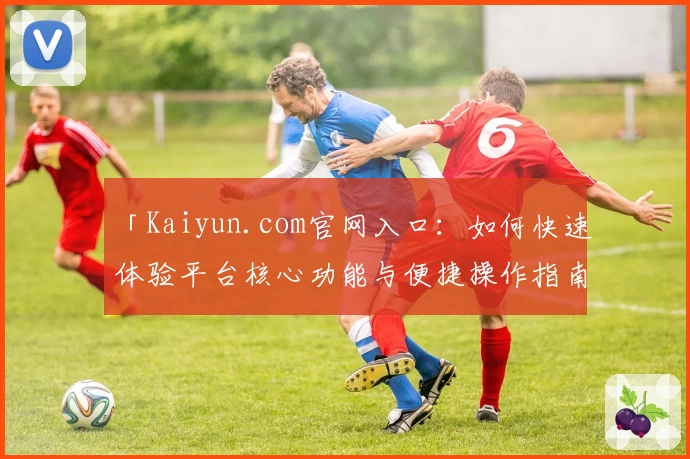 「Kaiyun.com官网入口：如何快速体验平台核心功能与便捷操作指南」