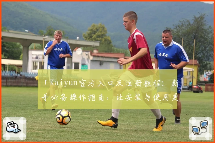 「Kaiyun官方入口及注册教程：新手必备操作指南，让安装与使用更轻松！」