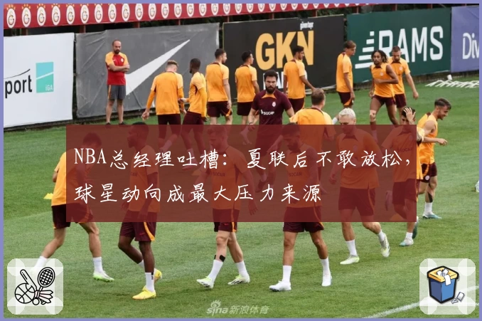 NBA总经理吐槽:夏联后不敢放松,球星动向成最大压力来源