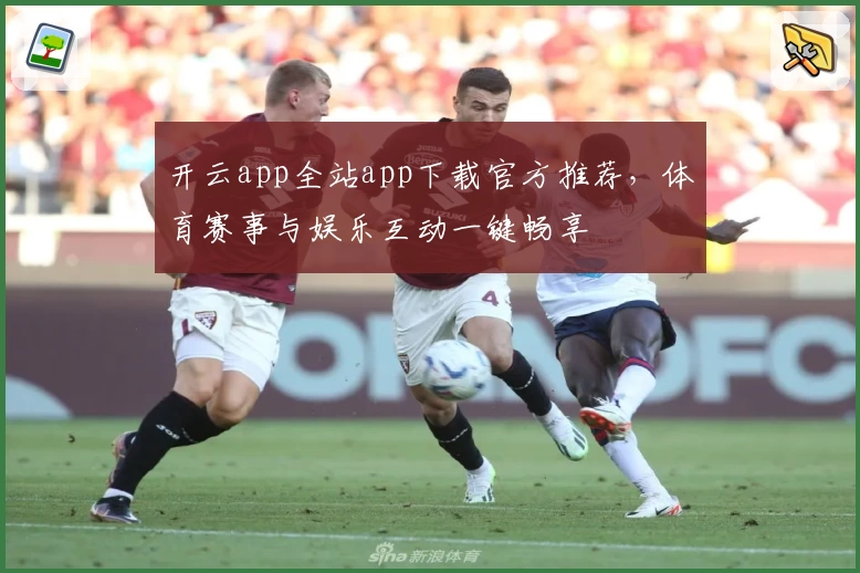 开云app全站app下载官方推荐，体育赛事与娱乐互动一键畅享