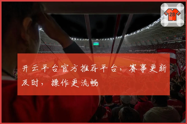 开云平台官方推荐平台，赛事更新及时，操作更流畅