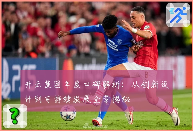 开云集团年度口碑解析：从创新设计到可持续发展全景揭秘