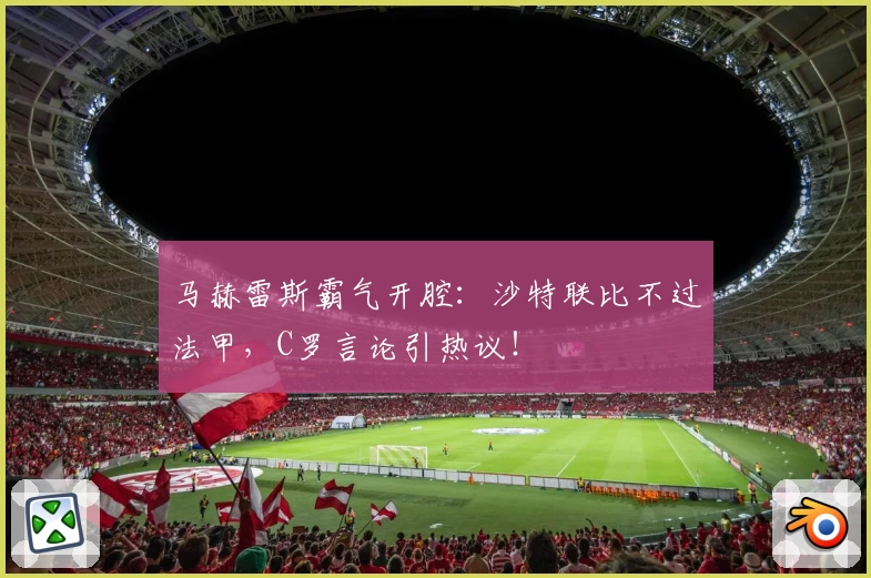 马赫雷斯霸气开腔：沙特联比不过法甲，C罗言论引热议！