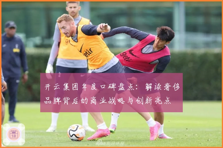 开云集团年度口碑盘点：解读奢侈品牌背后的商业战略与创新亮点