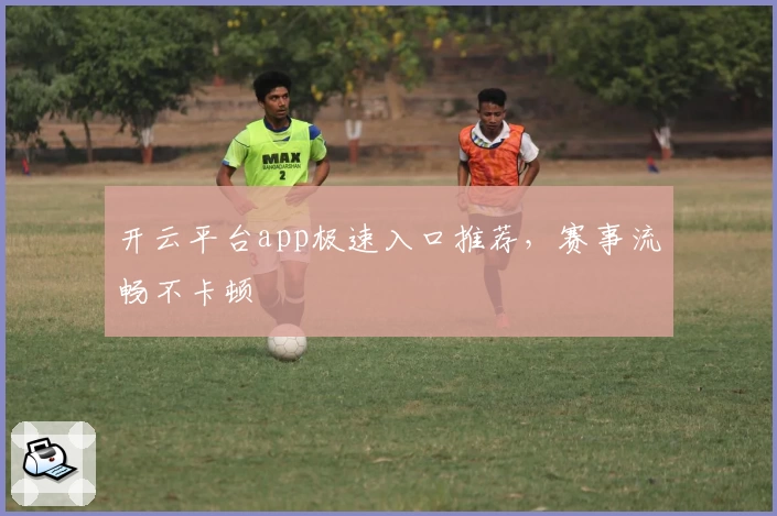 开云平台app极速入口推荐,赛事流畅不卡顿